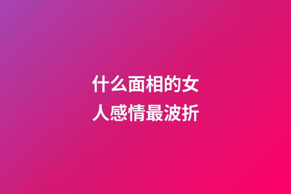 什么面相的女人感情最波折