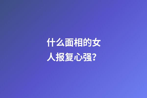 什么面相的女人报复心强？