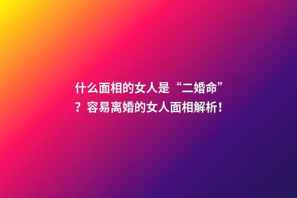 什么面相的女人是“二婚命”？容易离婚的女人面相解析！