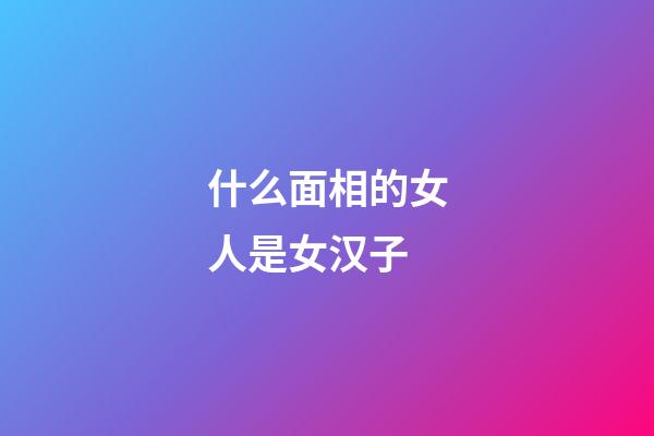 什么面相的女人是女汉子