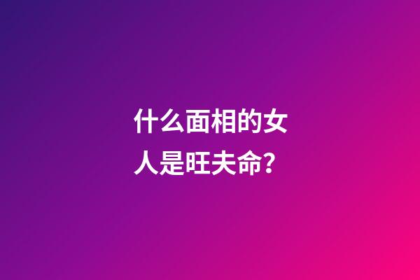 什么面相的女人是旺夫命？