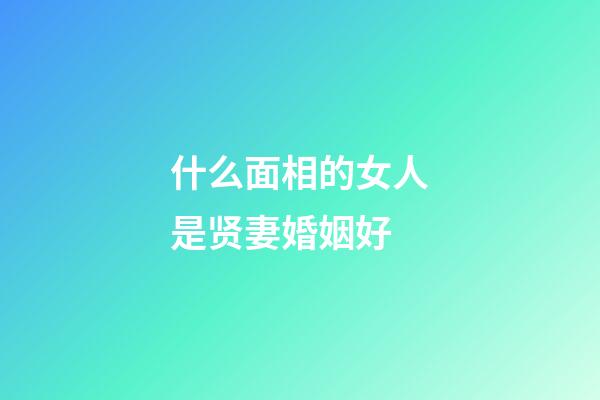 什么面相的女人是贤妻婚姻好