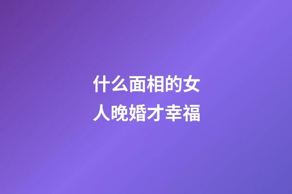 什么面相的女人晚婚才幸福