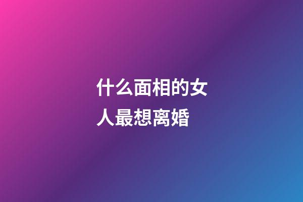 什么面相的女人最想离婚