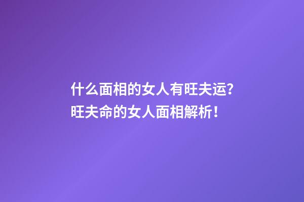 什么面相的女人有旺夫运？旺夫命的女人面相解析！