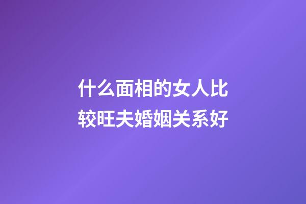 什么面相的女人比较旺夫婚姻关系好