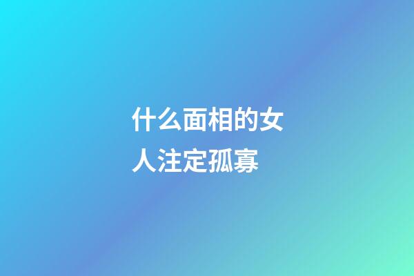 什么面相的女人注定孤寡
