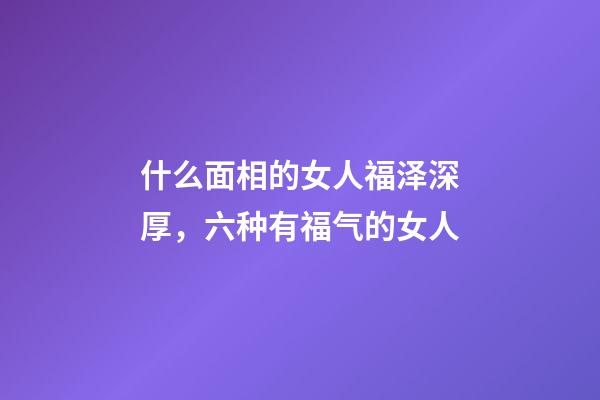 什么面相的女人福泽深厚，六种有福气的女人
