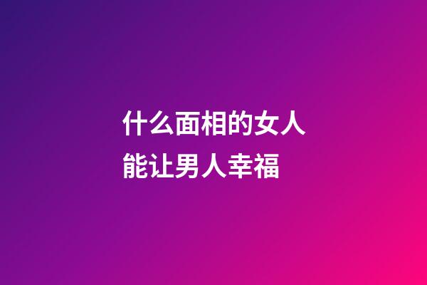 什么面相的女人能让男人幸福