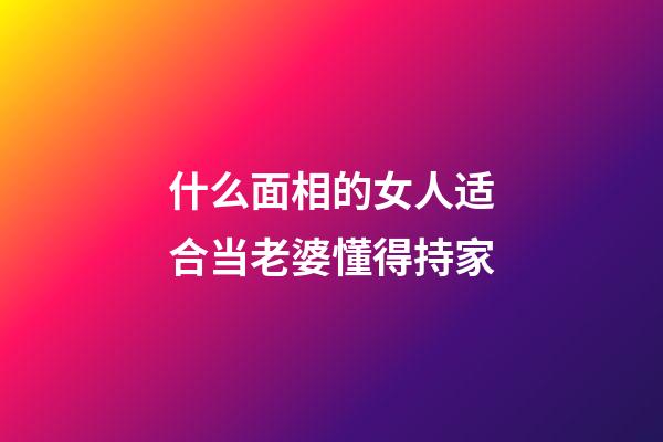 什么面相的女人适合当老婆懂得持家