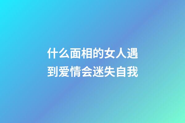 什么面相的女人遇到爱情会迷失自我