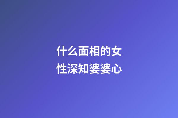 什么面相的女性深知婆婆心