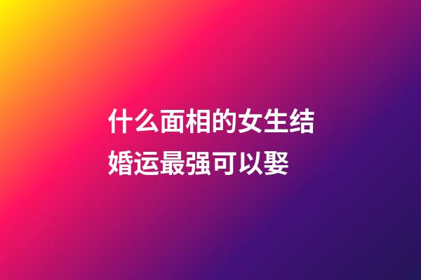 什么面相的女生结婚运最强可以娶