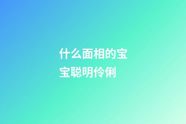 什么面相的宝宝聪明伶俐