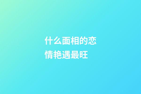 什么面相的恋情艳遇最旺