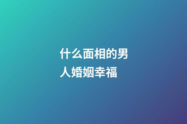 什么面相的男人婚姻幸福