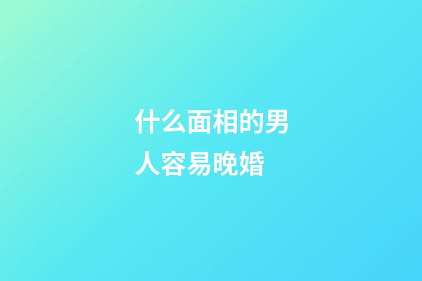 什么面相的男人容易晚婚