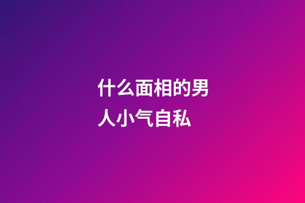 什么面相的男人小气自私