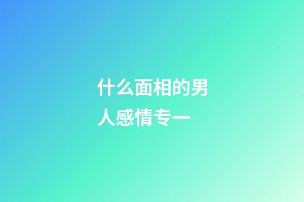 什么面相的男人感情专一