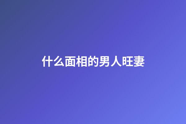 什么面相的男人旺妻