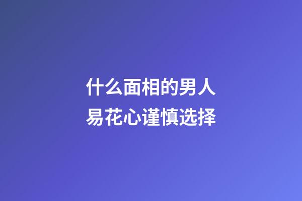 什么面相的男人易花心谨慎选择