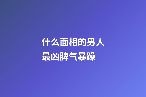 什么面相的男人最凶脾气暴躁