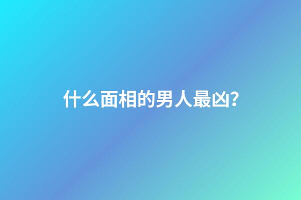 什么面相的男人最凶？