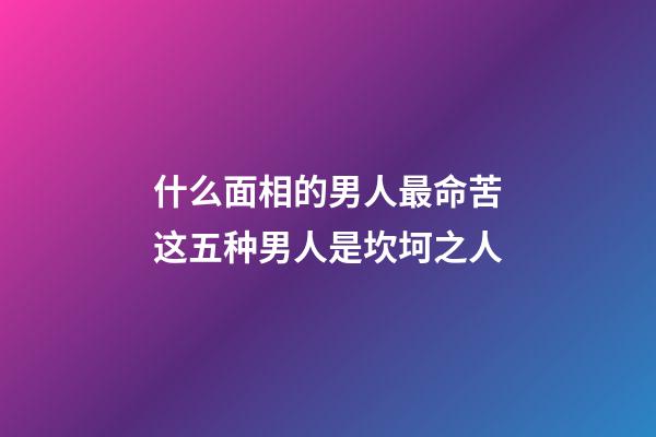什么面相的男人最命苦?这五种男人是坎坷之人
