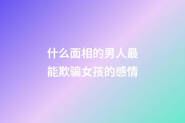 什么面相的男人最能欺骗女孩的感情