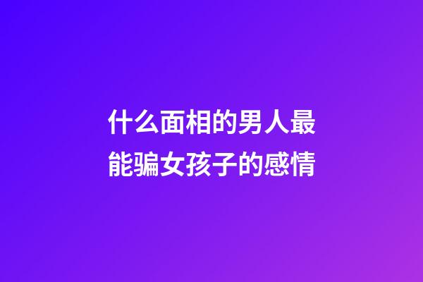 什么面相的男人最能骗女孩子的感情