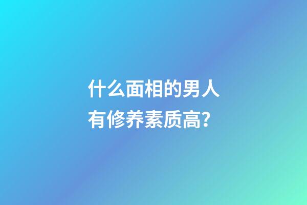 什么面相的男人有修养素质高？