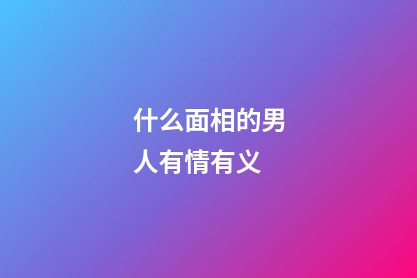 什么面相的男人有情有义