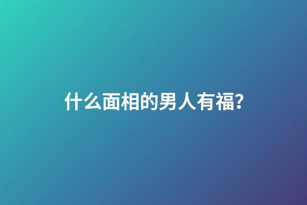 什么面相的男人有福？