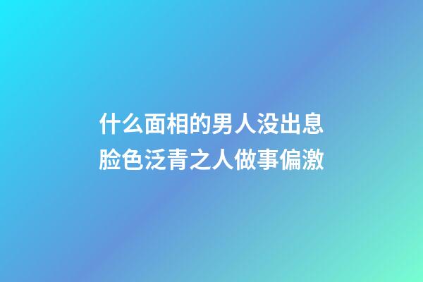 什么面相的男人没出息?脸色泛青之人做事偏激