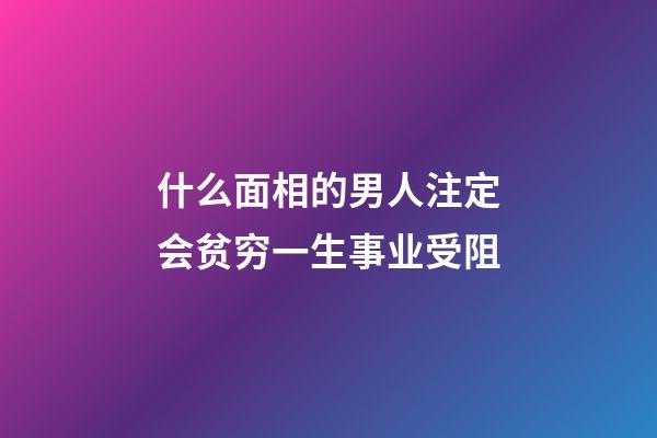 什么面相的男人注定会贫穷一生事业受阻