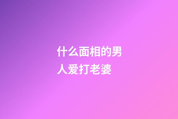 什么面相的男人爱打老婆