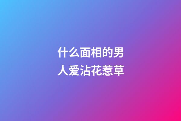 什么面相的男人爱沾花惹草