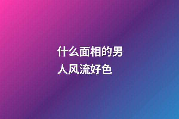 什么面相的男人风流好色