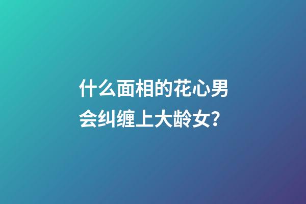 什么面相的花心男会纠缠上大龄女？