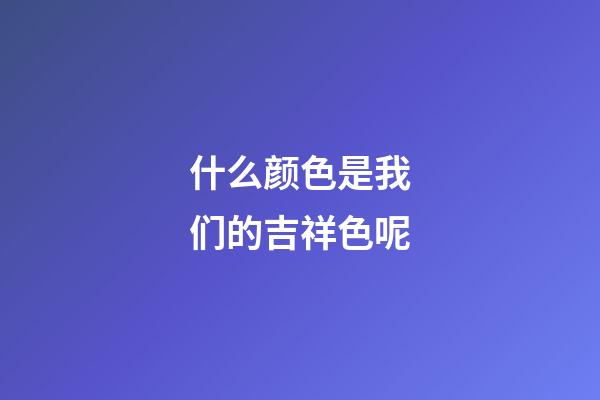什么颜色是我们的吉祥色呢