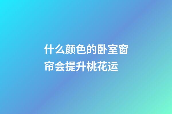 什么颜色的卧室窗帘会提升桃花运