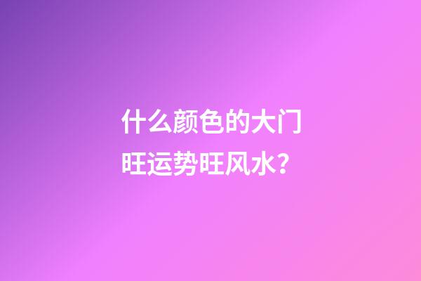 什么颜色的大门旺运势旺风水？