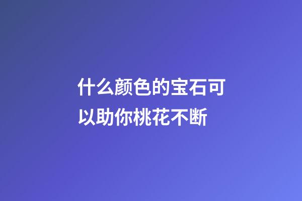 什么颜色的宝石可以助你桃花不断