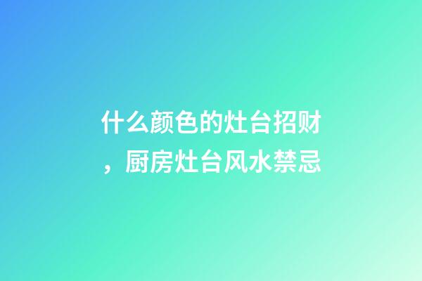 什么颜色的灶台招财，厨房灶台风水禁忌