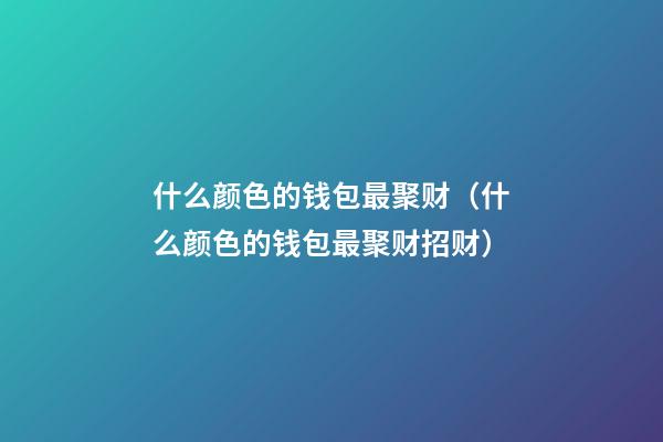 什么颜色的钱包最聚财（什么颜色的钱包最聚财招财）