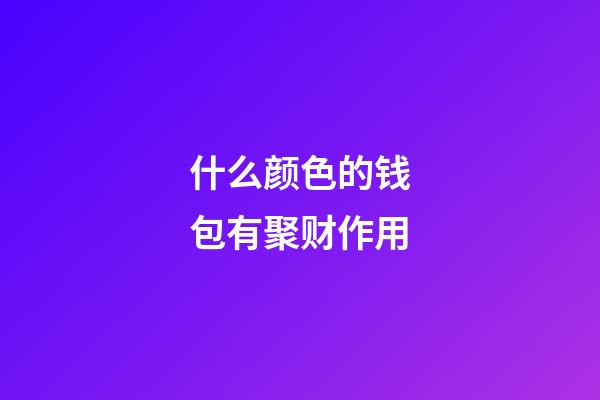 什么颜色的钱包有聚财作用