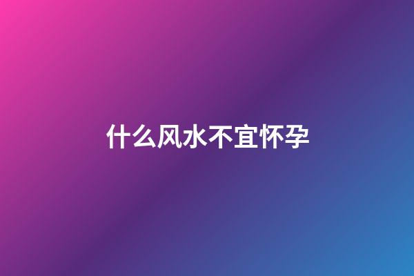 什么风水不宜怀孕
