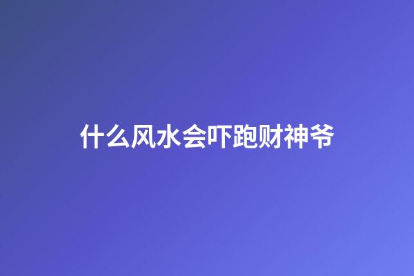 什么风水会吓跑财神爷