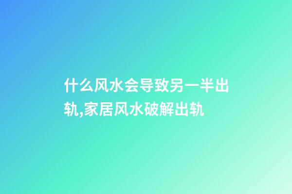 什么风水会导致另一半出轨,家居风水破解出轨