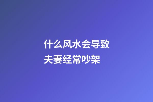 什么风水会导致夫妻经常吵架